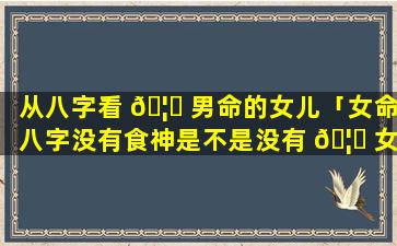 从八字看 🦟 男命的女儿「女命八字没有食神是不是没有 🦅 女儿」